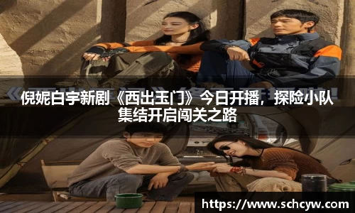 东升国际：倪妮白宇新剧《西出玉门》今日开播，探险小队集结开启闯关之路